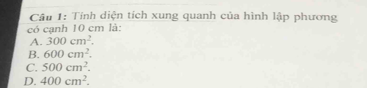 Tính diện tích xung quanh của hình lập phương
có cạnh 10 cm là:
A. 300cm^2.
B. 600cm^2.
C. 500cm^2.
D. 400cm^2.