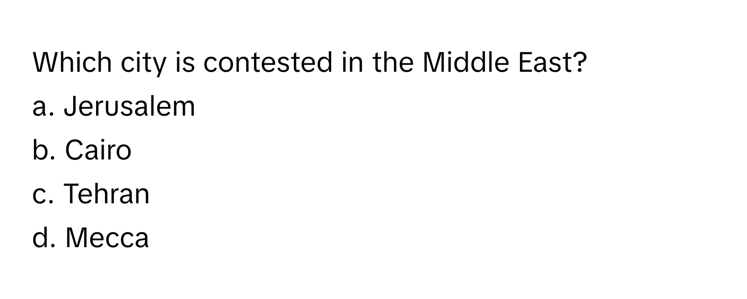 Which city is contested in the Middle East? 
a. Jerusalem 
b. Cairo 
c. Tehran 
d. Mecca