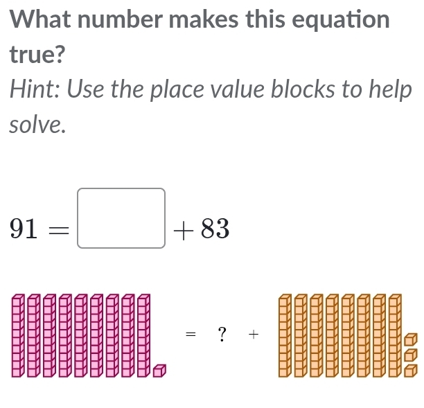 What number makes this equation 
true? 
Hint: Use the place value blocks to help 
solve.
91=□ +83
= ？ +