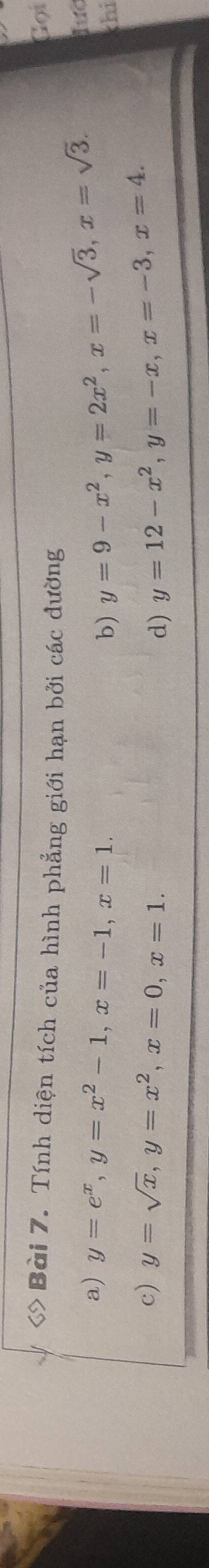 C> Bài 7. Tính diện tích của hình phẳng giới hạn bởi các dường 
Gọi 
a) y=e^x, y=x^2-1, x=-1, x=1. 
hd 
b) y=9-x^2, y=2x^2, x=-sqrt(3), x=sqrt(3). khi 
c) y=sqrt(x), y=x^2, x=0, x=1. y=12-x^2, y=-x, x=-3, x=4. 
d)