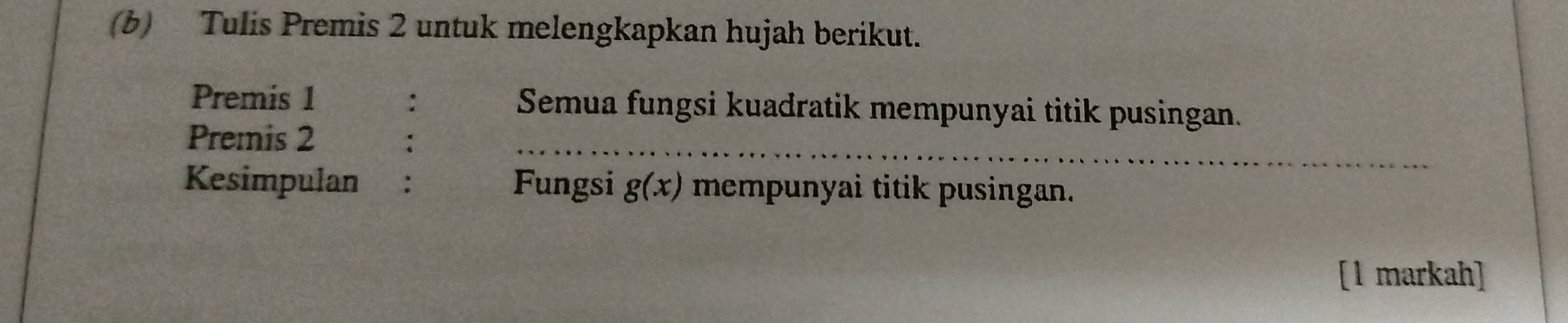 Tulis Premis 2 untuk melengkapkan hujah berikut. 
Premis 1 : Semua fungsi kuadratik mempunyai titik pusingan. 
_ 
Premis 2 
Kesimpulan : Fungsi g(x) mempunyai titik pusingan. 
[1 markah]