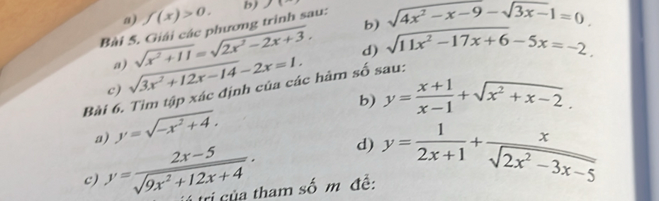 f(x)>0. b) 11
b) sqrt(4x^2-x-9)-sqrt(3x-)1=0
Bài 5. Giải các phương trình sau: 
a) sqrt(x^2+11)=sqrt(2x^2-2x+3). 
d) sqrt(11x^2-17x+6)-5x=-2
shat O
c) sqrt(3x^2+12x-14)-2x=1. sau: 
Bài 6. Tìm tập xác định của các hàm y= (x+1)/x-1 +sqrt(x^2+x-2). 
b) 
a) y=sqrt(-x^2+4). 
d) y= 1/2x+1 + x/sqrt(2x^2-3x-5) 
c) y= (2x-5)/sqrt(9x^2+12x+4) . trị của tham số m đề: