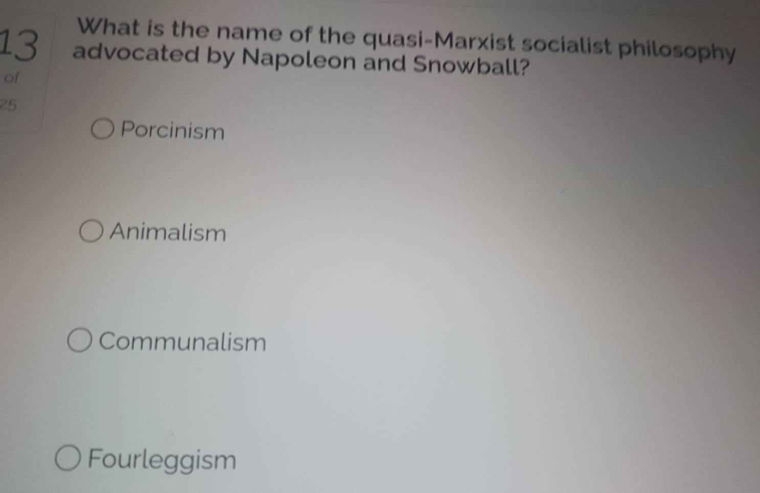 What is the name of the quasi-Marxist socialist philosophy
13 advocated by Napoleon and Snowball?
of
25
Porcinism
Animalism
Communalism
Fourleggism