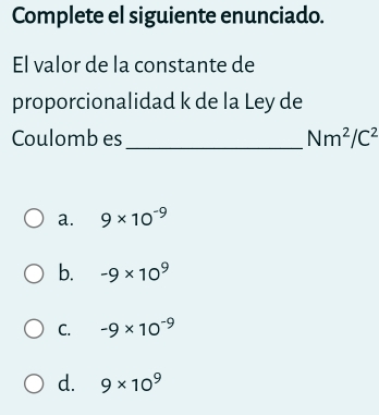 Complete el siguiente enunciado.
El valor de la constante de
proporcionalidad k de la Ley de
Coulomb es_ Nm^2/C^2
a. 9* 10^(-9)
b. -9* 10^9
C. -9* 10^(-9)
d. 9* 10^9