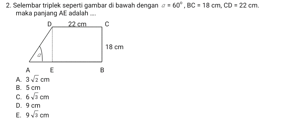 Selembar triplek seperti gambar di bawah dengan a=60°, BC=18cm, CD=22cm. 
maka panjang AE adalah ....
A. 3sqrt(2)cm
B. 5 cm
C. 6sqrt(3)cm
D. 9 cm
E. 9sqrt(3)cm