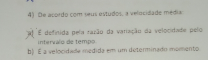 De acordo com seus estudos, a velocidade média:
É definida pela razão da variação da velocidade pelo
intervalo de tempo.
b) É a velocidade medida em um determinado momento.