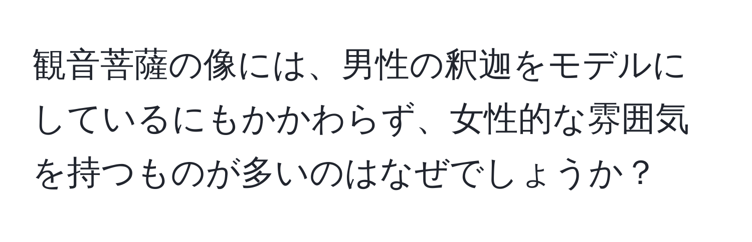 観音菩薩の像には、男性の釈迦をモデルにしているにもかかわらず、女性的な雰囲気を持つものが多いのはなぜでしょうか？