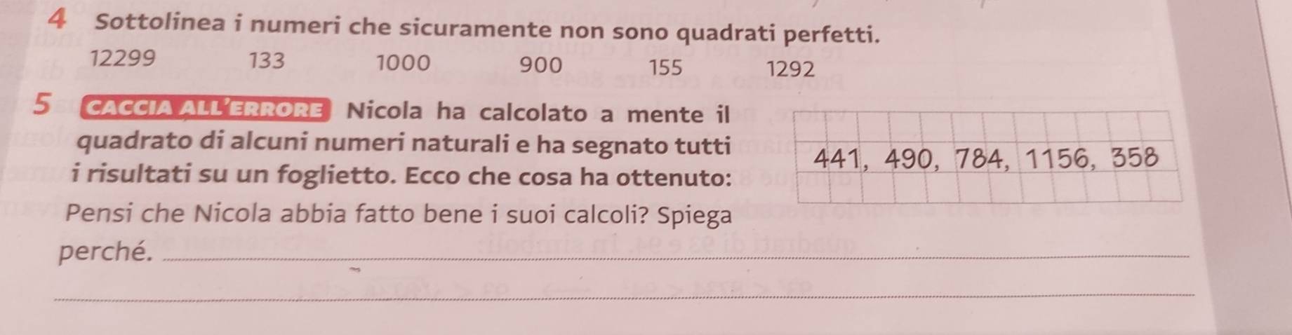 Sottolinea i numeri che sicuramente non sono quadrati perfetti.
12299 133 1000 900 155
1292
5 CACCIA ALL’ERRORE Nicola ha calcolato a mente il 
quadrato di alcuni numeri naturali e ha segnato tutti 
i risultati su un foglietto. Ecco che cosa ha ottenuto: 
Pensi che Nicola abbia fatto bene i suoi calcoli? Spiega 
perché._ 
_