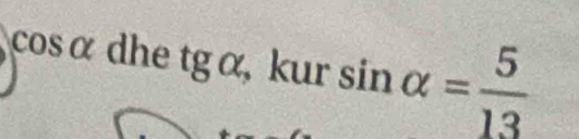 cos alpha dhe tgalpha , kursin alpha = 5/13 