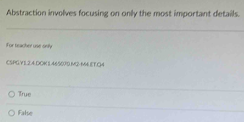 Abstraction involves focusing on only the most important details.
For teacher use only
CSPG.Y1.2.4.DOK1.465070.M2-M4.ET.Q4
True
False