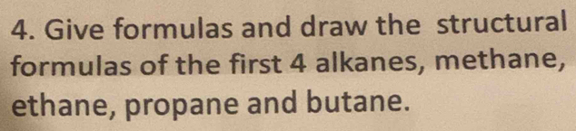 Give formulas and draw the structural 
formulas of the first 4 alkanes, methane, 
ethane, propane and butane.