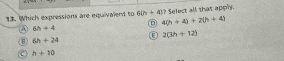 Which expressions are equivalent to 6(h+4) ? Select all that apply.
o 4(h+4)+2(h+4)
A 6h+4
2(3h+12)
B 6h+24
a h+10