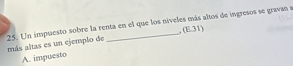 Un impuesto sobre la renta en el que los niveles más altos de ingresos se gravan a
, (E.31)
más altas es un ejemplo de
A. impuesto