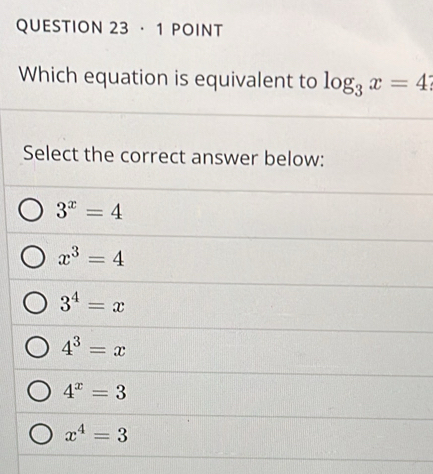 · 1 POINT
Which equation is equivalent to log _3x=4
Select the correct answer below:
3^x=4
x^3=4
3^4=x
4^3=x
4^x=3
x^4=3