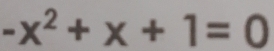 -x^2+x+1=0