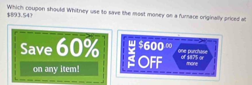 Which coupon should Whitney use to save the most money on a furnace originally priced at
$893.54?
$600.00
Save 60% one purchase
on any item!
OFF of $875 or
more