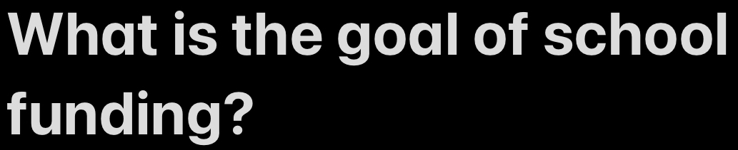 What is the goal of school 
funding?