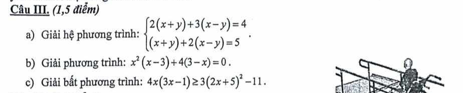 Câu III. (1,5 điểm)
a) Giải hệ phương trình: beginarrayl 2(x+y)+3(x-y)=4 (x+y)+2(x-y)=5endarray.. 
b) Giải phương trình: x^2(x-3)+4(3-x)=0. 
c) Giải bất phương trình: 4x(3x-1)≥ 3(2x+5)^2-11.