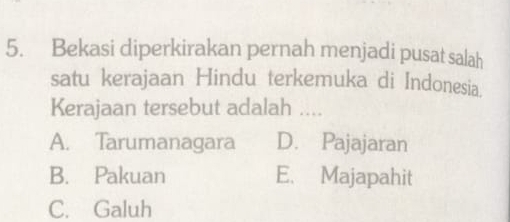 Bekasi diperkirakan pernah menjadi pusat salah
satu kerajaan Hindu terkemuka di Indonesia.
Kerajaan tersebut adalah ....
A. Tarumanagara D. Pajajaran
B. Pakuan E. Majapahit
C. Galuh