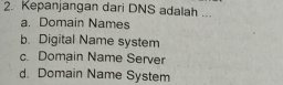 Kepanjangan dari DNS adalah ...
a. Domain Names
b. Digital Name system
c. Domain Name Server
d. Domain Name System