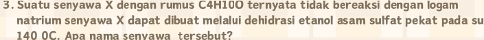 Suatu senyawa X dengan rumus C4H10O ternyata tidak bereaksi dengan logam 
natrium senyawa X dapat dibuat melalui dehidrasi etanol asam sulfat pekat pada su
140 0C. Apa nama senyawa tersebut?