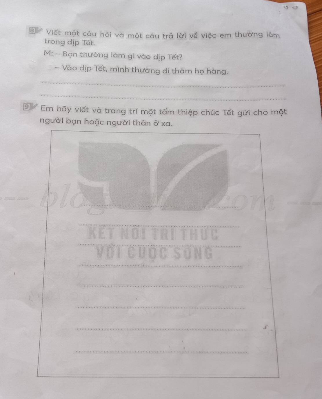 Viết một câu hỏi và một câu trả lời về việc em thường làm 
trong dịp Tết. 
M: - Bạn thường làm gì vào dịp Tết? 
- Vào dịp Tết, mình thường đi thăm họ hàng. 
_ 
_ 
_ 
_ 
⑨ Em hãy viết và trang trí một tấm thiệp chúc Tết gửi cho một 
người bạn hoặc người thân ở xa. 
KET NOI THUC 
Với cưốc sống 
_ 
_ 
_ 
_