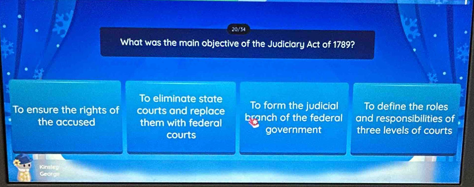 20/34
What was the main objective of the Judiciary Act of 1789?
To eliminate state To form the judicial To define the roles
To ensure the rights of courts and replace branch of the federal and responsibilities of
the accused them with federal three levels of courts
courts government
Kinsleg
Georg