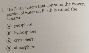 The Earth system that contains the frozen
portion of water on Earth is called the
SC.6.E. 7.4
A geosphere.
hydrosphere.
cryosphere.
D atmosphere.