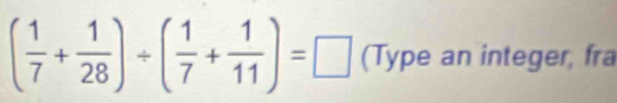 ( 1/7 + 1/28 )/ ( 1/7 + 1/11 )=□ (Type an integer, fra