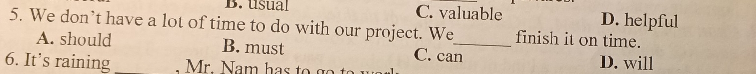 B. usual C. valuable D. helpful
5. We don’t have a lot of time to do with our project. We_ finish it on time.
A. should B. must C. can
6. It’s raining _D. will