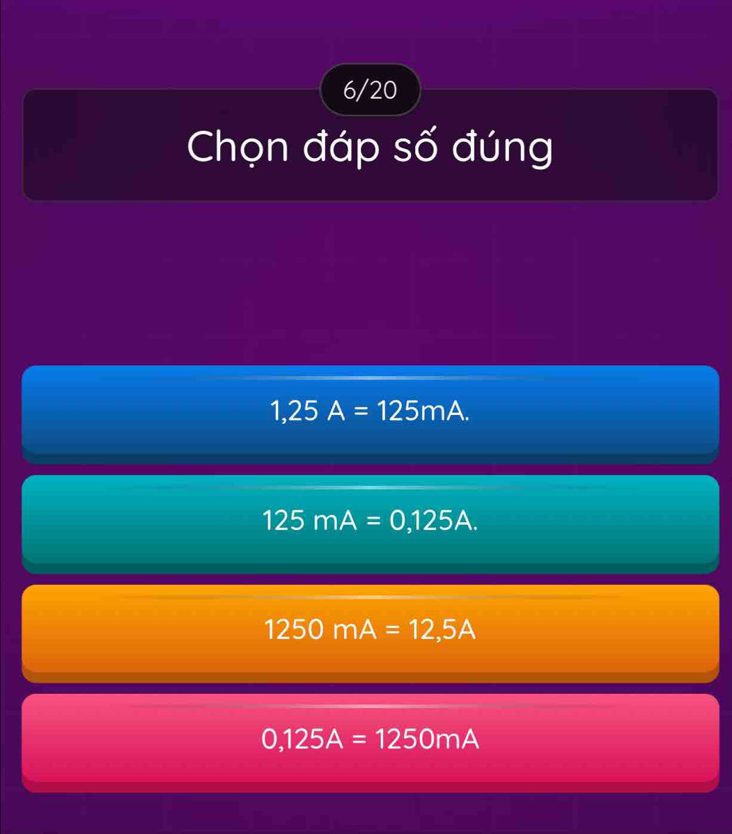 6/20
Chọn đáp số đúng
1,25A=125mA.
125mA=0,125A.
1250mA=12,5A
0,125A=1250mA