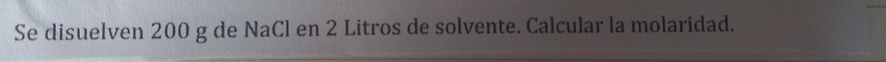 Se disuelven 200 g de NaCl en 2 Litros de solvente. Calcular la molaridad.