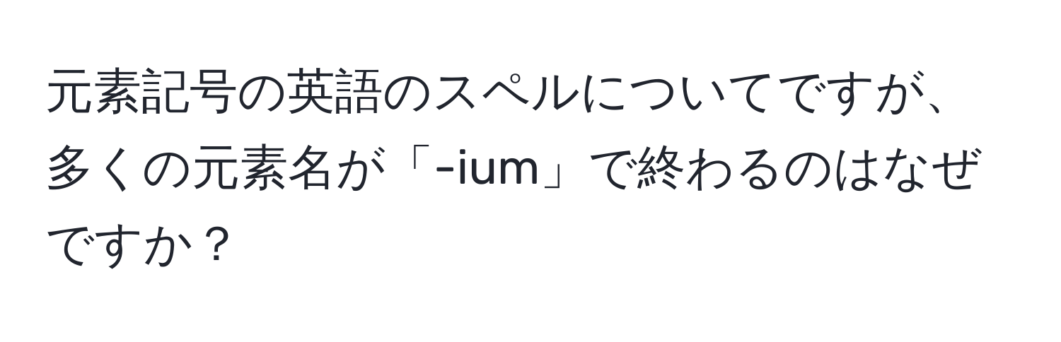 元素記号の英語のスペルについてですが、多くの元素名が「-ium」で終わるのはなぜですか？