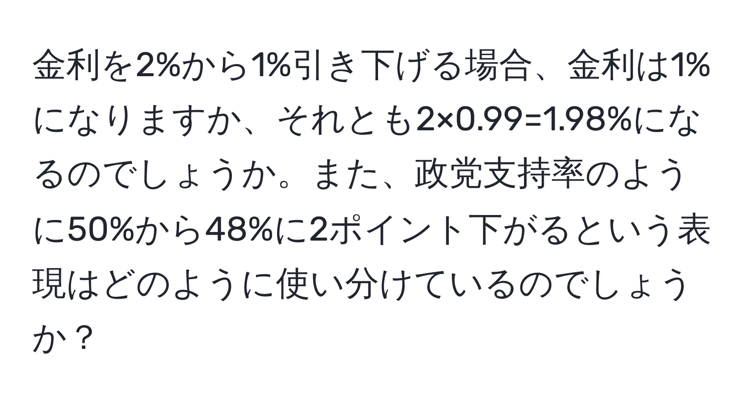 金利を2%から1%引き下げる場合、金利は1%になりますか、それとも2×0.99=1.98%になるのでしょうか。また、政党支持率のように50%から48%に2ポイント下がるという表現はどのように使い分けているのでしょうか？