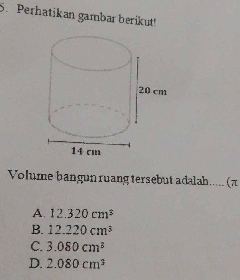 Perhatikan gambar berikut!
Volume bangun ruang tersebut adalah..... (π
A. 12.320cm^3
B. 12.220cm^3
C. 3.080cm^3
D. 2.080cm^3