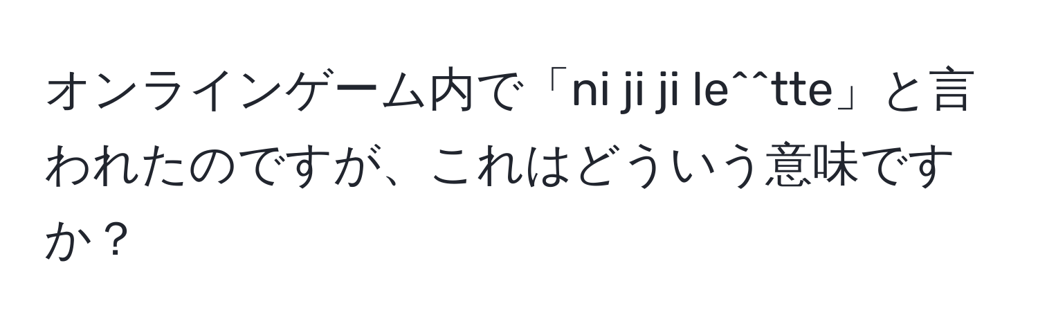 オンラインゲーム内で「ni ji ji le^^tte」と言われたのですが、これはどういう意味ですか？