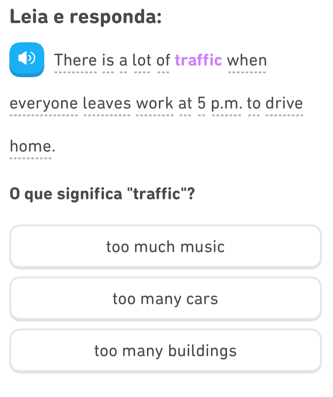 Leia e responda:
There is a lot of traffic when
everyone leaves work at 5 p.m. to drive
home.
O que significa "traffic"?
too much music
too many cars
too many buildings