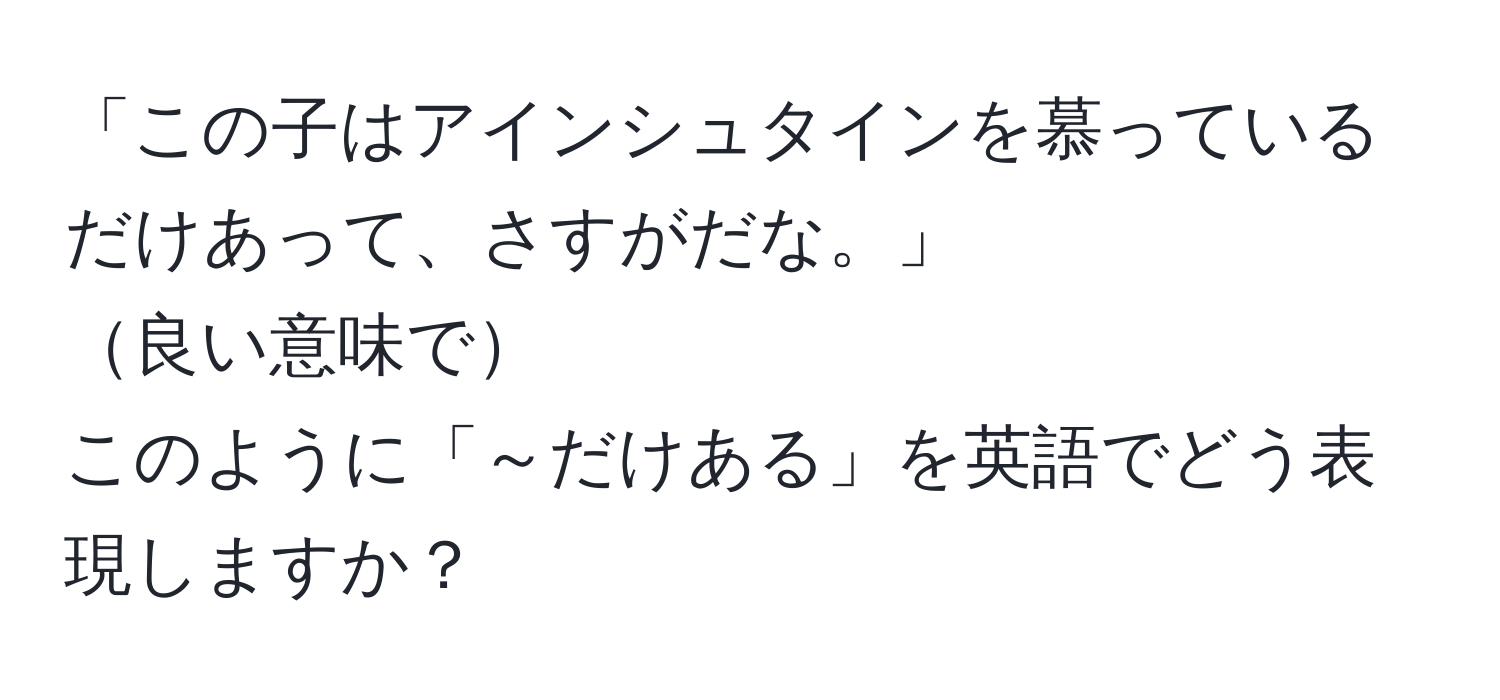 「この子はアインシュタインを慕っているだけあって、さすがだな。」  
良い意味で  
このように「～だけある」を英語でどう表現しますか？