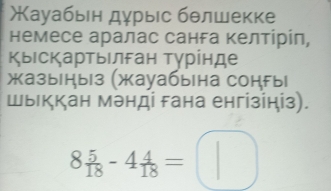 Жауабьн дурыс бθлшекке 
немесе аралас санга келтірίπ, 
Κыιскартыιлган Τγрίнде 
жазыныз (жауабына сонгыl 
Шыккан мэнді гана енгізініз).
8 5/18 -4 4/18 =□