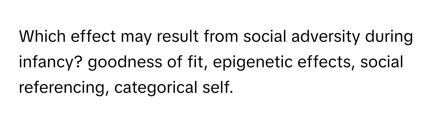 Which effect may result from social adversity during infancy?  goodness of fit, epigenetic effects, social referencing, categorical self.