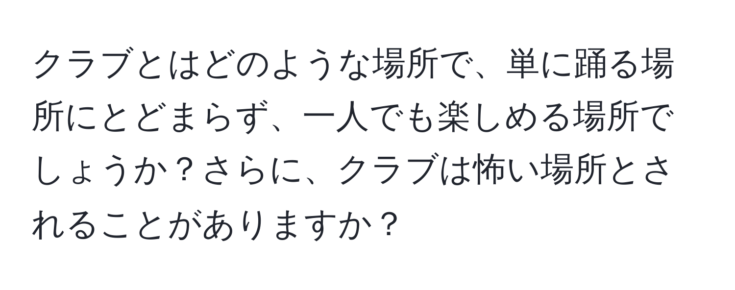 クラブとはどのような場所で、単に踊る場所にとどまらず、一人でも楽しめる場所でしょうか？さらに、クラブは怖い場所とされることがありますか？