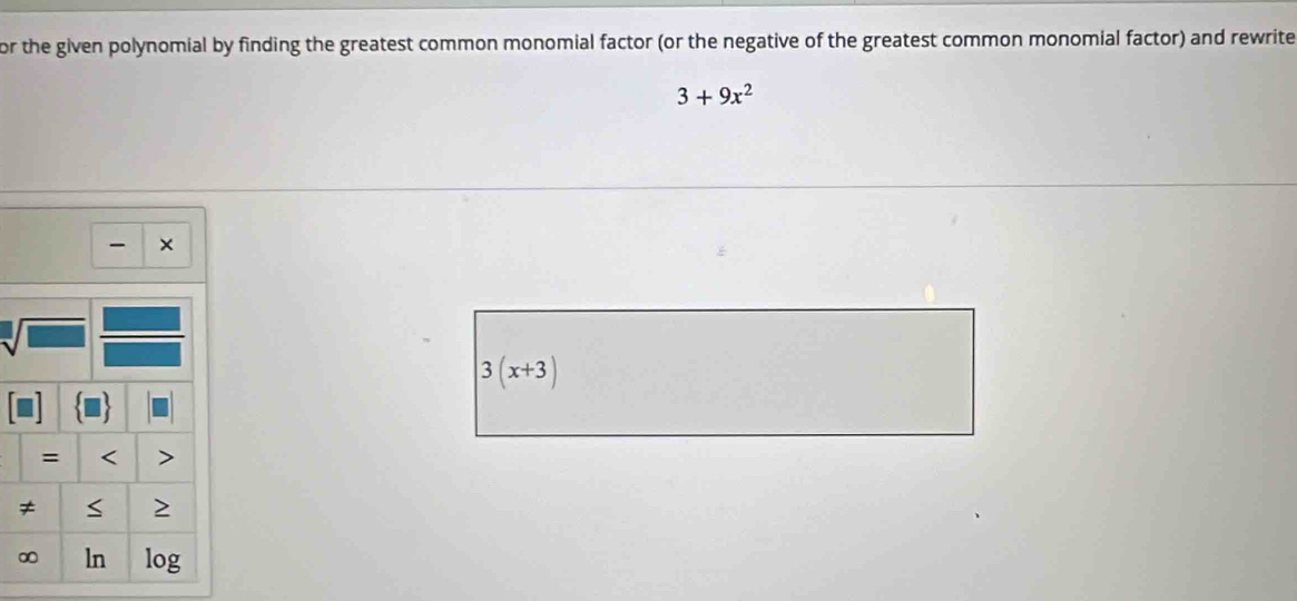 or the given polynomial by finding the greatest common monomial factor (or the negative of the greatest common monomial factor) and rewrite
3+9x^2
×
sqrt[□](□ )
3(x+3)
= < > 
≠ 
∞ ln log