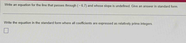 Write an equation for the line that passes through (-6,7) and whose slope is undefined. Give an answer in standard form. 
Write the equation in the standard form where all coefficients are expressed as relatively prime integers.