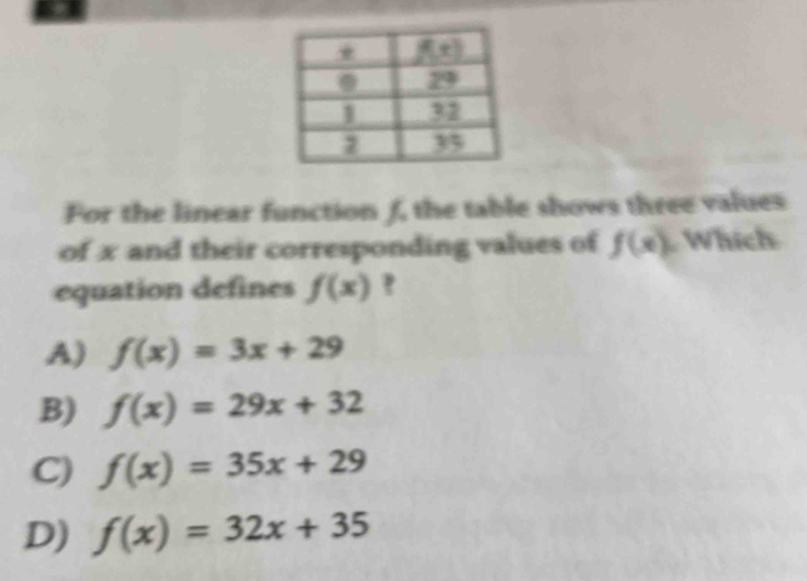 For the linear function £, the table shows three values
of x and their corresponding values of f(x) Whích
equation defines f(x) ?
A) f(x)=3x+29
B) f(x)=29x+32
C) f(x)=35x+29
D) f(x)=32x+35