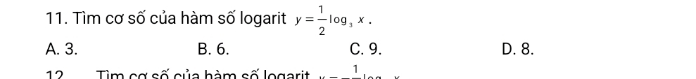 Tìm cơ số của hàm số logarit y= 1/2 log _3x.
A. 3. B. 6. C. 9. D. 8.
12 Tìm eg số nủa hàm số logerit _ 1 □ 