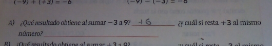 (-9)+(+3)=-6
(-9)-(-3)=-6
A) Qué resultado obtiene al sumar − 3 a 9?_ iy cuál si resta +3 al mismo
número?_
R) :Oué resultado obtiene al sumar .