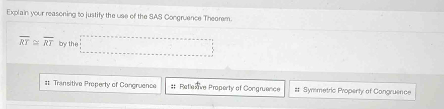 Explain your reasoning to justify the use of the SAS Congruence Theorem.
overline RT≌ overline RT by the □
:: Transitive Property of Congruence :: Reflexive Property of Congruence Symmetric Property of Congruence