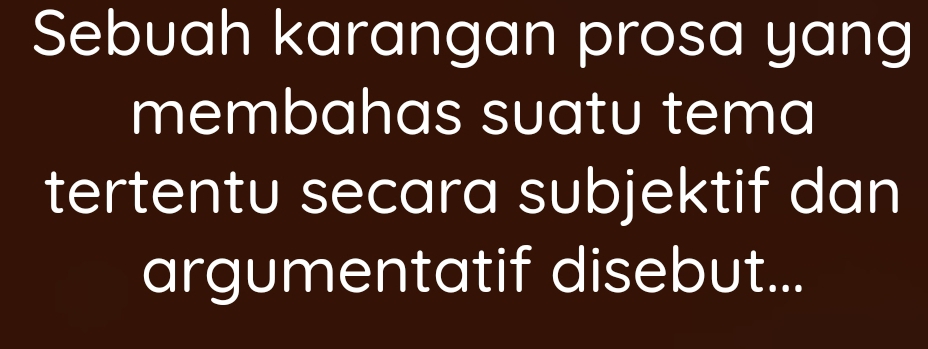 Sebuah karangan prosa yang 
membahas suatu tema 
tertentu secara subjektif dan 
argumentatif disebut...