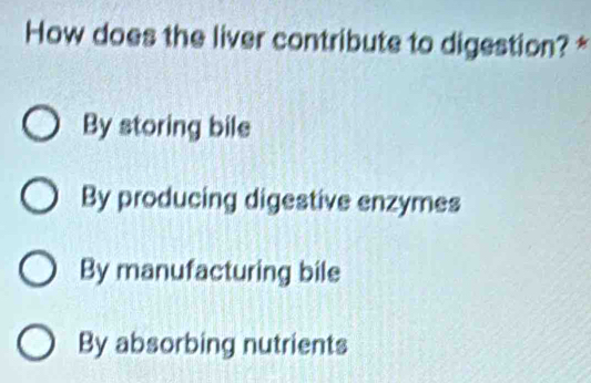 How does the liver contribute to digestion? *
By storing bile
By producing digestive enzymes
By manufacturing bile
By absorbing nutrients