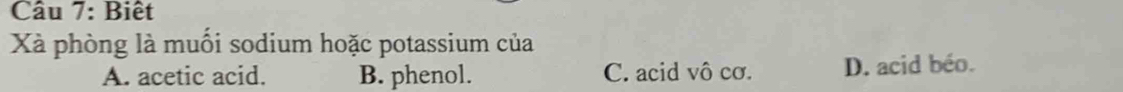 Biết
Xà phòng là muối sodium hoặc potassium của
A. acetic acid. B. phenol. C. acid vô cơ. D. acid béo.